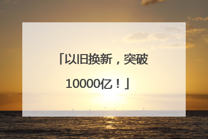 以旧换新，突破10000亿！