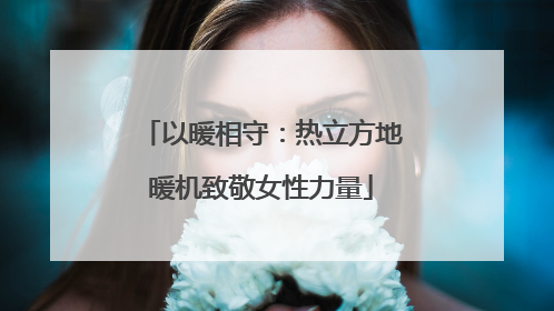 以暖相守：热立方地暖机致敬女性力量