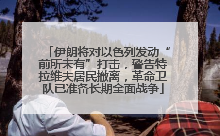 伊朗将对以色列发动“前所未有”打击，警告特拉维夫居民撤离，革命卫队已准备长期全面战争