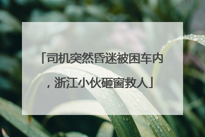 司机突然昏迷被困车内，浙江小伙砸窗救人