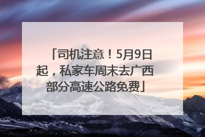 司机注意！5月9日起，私家车周末去广西部分高速公路免费