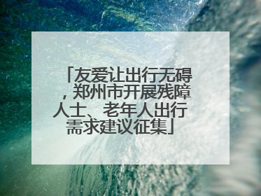 友爱让出行无碍，郑州市开展残障人士、老年人出行需求建议征集