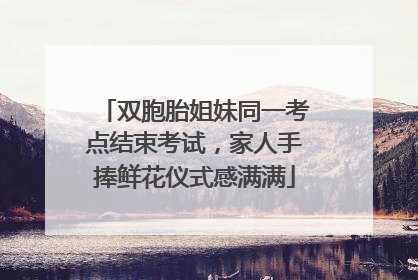 双胞胎姐妹同一考点结束考试，家人手捧鲜花仪式感满满