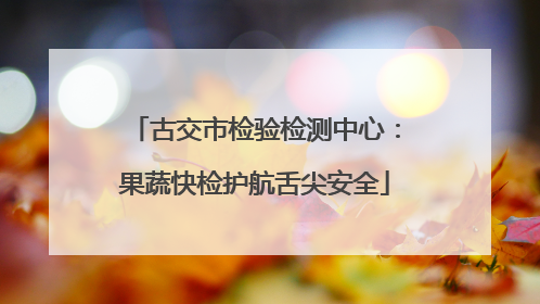 古交市检验检测中心：果蔬快检护航舌尖安全
