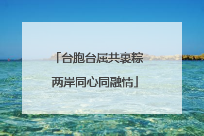 台胞台属共裹粽 两岸同心同融情