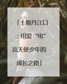 十堰丹江口：用爱“电”亮天使少年的成长之路