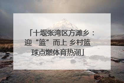 十堰张湾区方滩乡：迎“篮”而上 乡村篮球点燃体育热潮