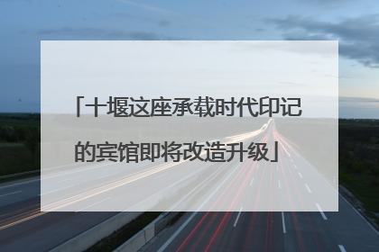 十堰这座承载时代印记的宾馆即将改造升级