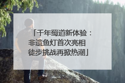 千年蜀道新体验：非遗鱼灯首次亮相 徒步挑战再掀热潮