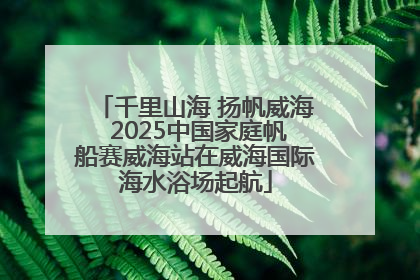 千里山海 扬帆威海 2025中国家庭帆船赛威海站在威海国际海水浴场起航