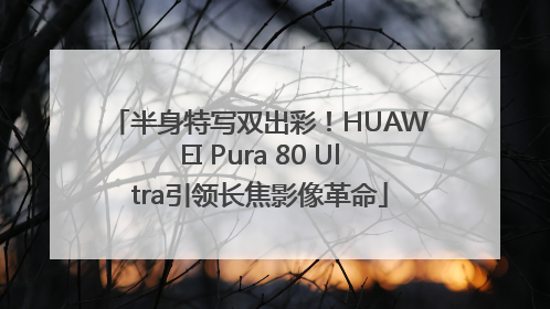 半身特写双出彩！HUAWEI Pura 80 Ultra引领长焦影像革命