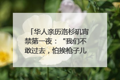 华人亲历洛杉矶宵禁第一夜：“我们不敢过去，怕挨枪子儿”｜封面头条