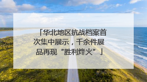 华北地区抗战档案首次集中展示，千余件展品再现“胜利烽火”