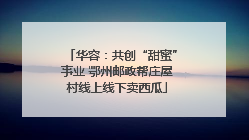 华容：共创“甜蜜”事业 鄂州邮政帮庄屋村线上线下卖西瓜