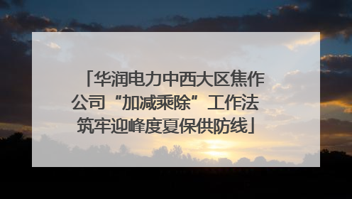 华润电力中西大区焦作公司“加减乘除”工作法筑牢迎峰度夏保供防线