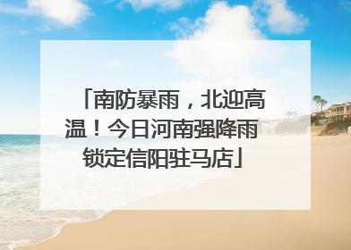 南防暴雨，北迎高温！今日河南强降雨锁定信阳驻马店