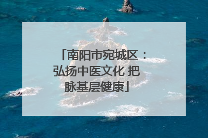 南阳市宛城区：弘扬中医文化 把脉基层健康