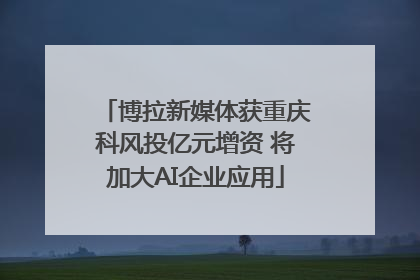 博拉新媒体获重庆科风投亿元增资 将加大AI企业应用
