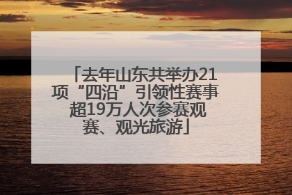 去年山东共举办21项“四沿”引领性赛事 超19万人次参赛观赛、观光旅游