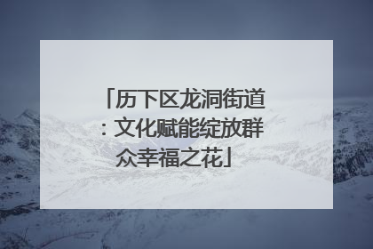 历下区龙洞街道：文化赋能绽放群众幸福之花