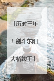 历时三年！剑斗东阳大桥竣工