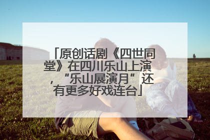 原创话剧《四世同堂》在四川乐山上演，“乐山展演月”还有更多好戏连台