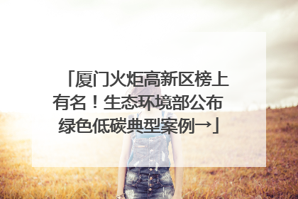 厦门火炬高新区榜上有名！生态环境部公布绿色低碳典型案例→