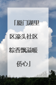 厦门湖里区濠头社区粽香飘溢暖侨心