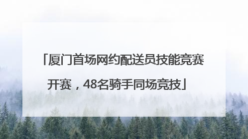 厦门首场网约配送员技能竞赛开赛，48名骑手同场竞技