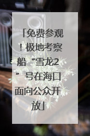 免费参观！极地考察船“雪龙2”号在海口面向公众开放