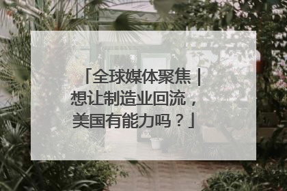 全球媒体聚焦｜想让制造业回流，美国有能力吗？