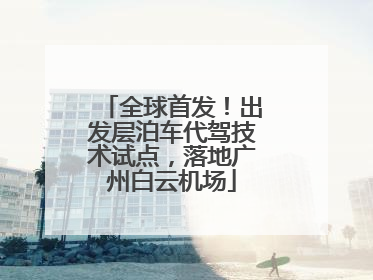 全球首发！出发层泊车代驾技术试点，落地广州白云机场