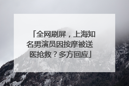 全网刷屏，上海知名男演员因按摩被送医抢救？多方回应
