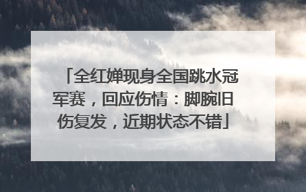 全红婵现身全国跳水冠军赛，回应伤情：脚腕旧伤复发，近期状态不错