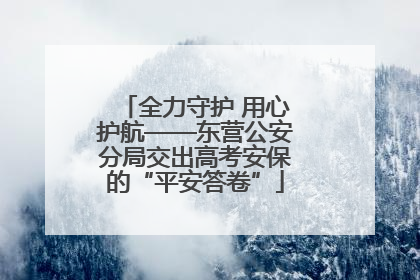 全力守护 用心护航——东营公安分局交出高考安保的“平安答卷”