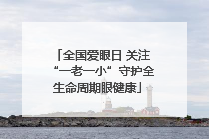 全国爱眼日 关注“一老一小”守护全生命周期眼健康
