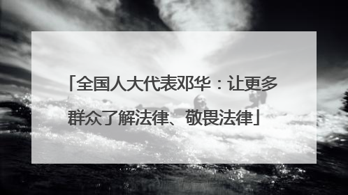 全国人大代表邓华：让更多群众了解法律、敬畏法律