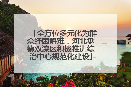 全方位多元化为群众纾困解难，河北承德双滦区积极推进综治中心规范化建设