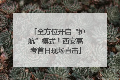 全方位开启“护航”模式！西安高考首日现场直击
