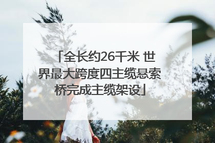全长约26千米 世界最大跨度四主缆悬索桥完成主缆架设