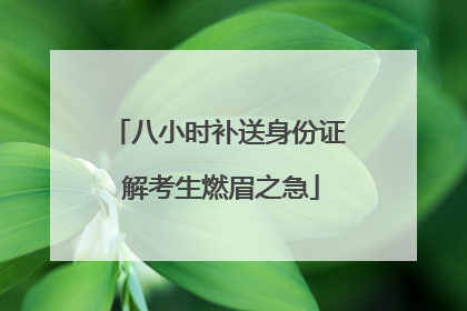 八小时补送身份证 解考生燃眉之急