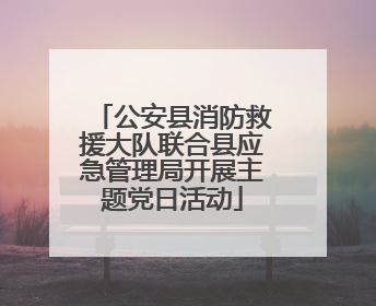 公安县消防救援大队联合县应急管理局开展主题党日活动