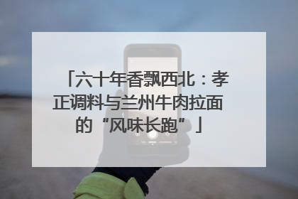 六十年香飘西北：孝正调料与兰州牛肉拉面的“风味长跑”