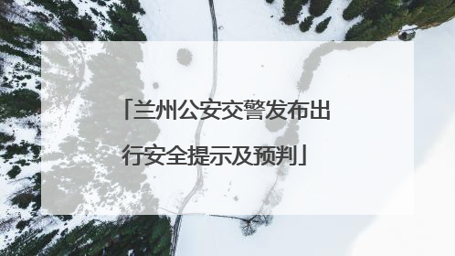 兰州公安交警发布出行安全提示及预判