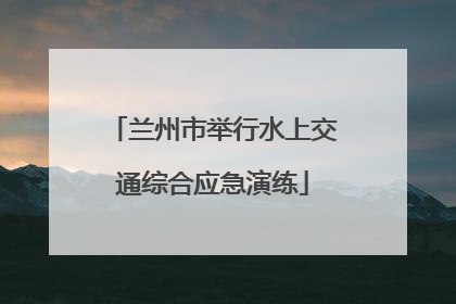 兰州市举行水上交通综合应急演练