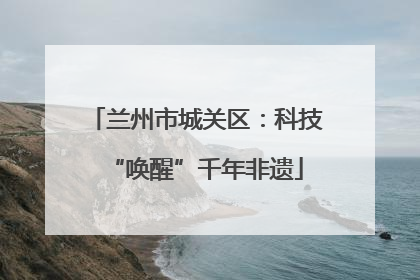 兰州市城关区：科技“唤醒”千年非遗