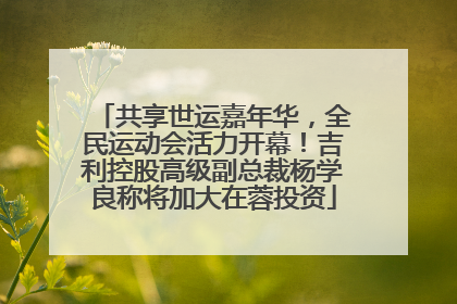 共享世运嘉年华，全民运动会活力开幕！吉利控股高级副总裁杨学良称将加大在蓉投资