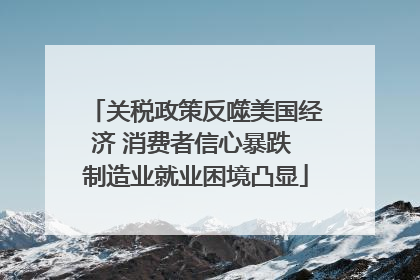 关税政策反噬美国经济 消费者信心暴跌 制造业就业困境凸显