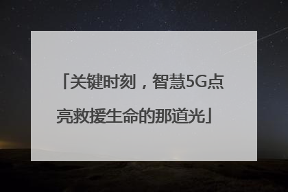 关键时刻，智慧5G点亮救援生命的那道光