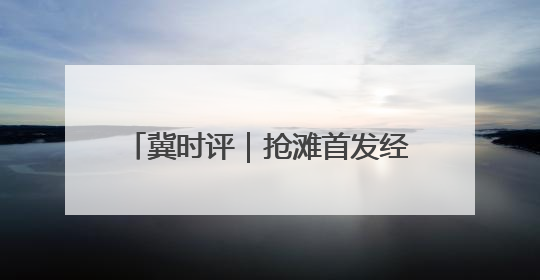 冀时评｜抢滩首发经济 河北持续上新